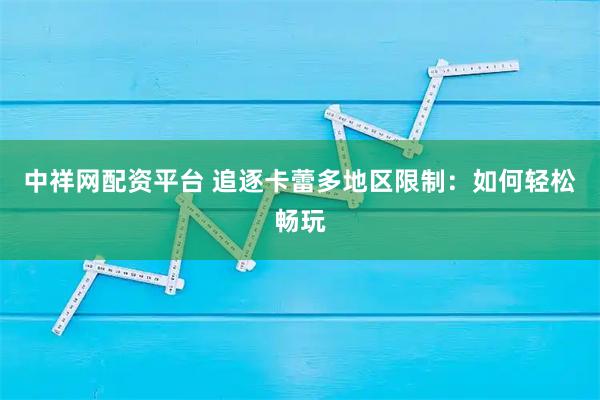中祥网配资平台 追逐卡蕾多地区限制：如何轻松畅玩