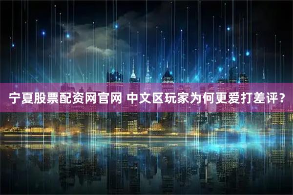 宁夏股票配资网官网 中文区玩家为何更爱打差评？