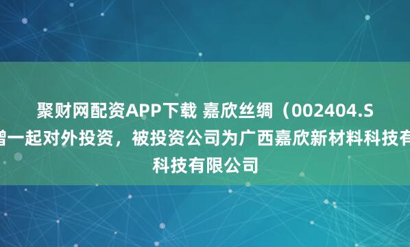 聚财网配资APP下载 嘉欣丝绸（002404.SZ）新增一起对外投资，被投资公司为广西嘉欣新材料科技有限公司