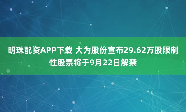 明珠配资APP下载 大为股份宣布29.62万股限制性股票将于9月22日解禁