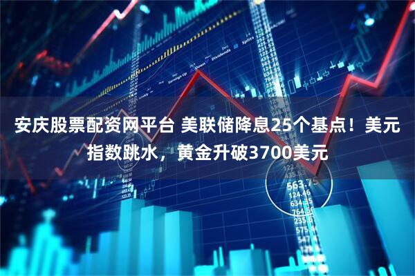 安庆股票配资网平台 美联储降息25个基点！美元指数跳水，黄金升破3700美元