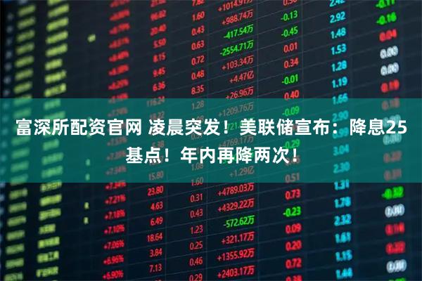 富深所配资官网 凌晨突发！美联储宣布：降息25基点！年内再降两次！