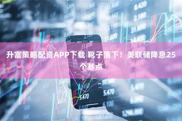 升富策略配资APP下载 靴子落下！美联储降息25个基点