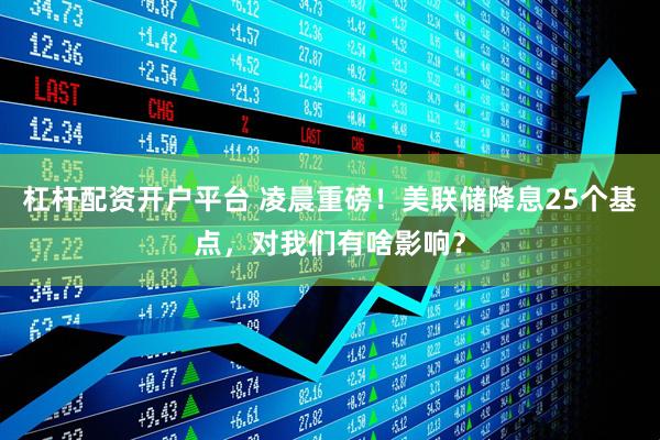 杠杆配资开户平台 凌晨重磅！美联储降息25个基点，对我们有啥影响？