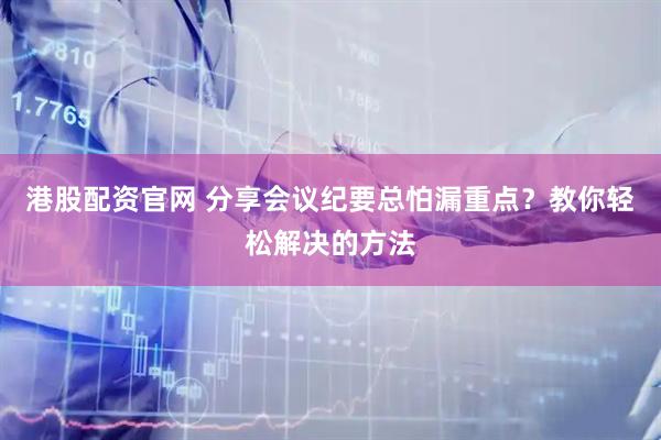 港股配资官网 分享会议纪要总怕漏重点？教你轻松解决的方法