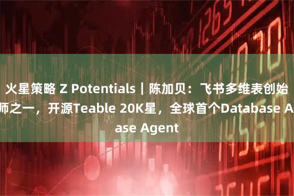 火星策略 Z Potentials｜陈加贝：飞书多维表创始工程师之一，开源Teable 20K星，全球首个Database Agent
