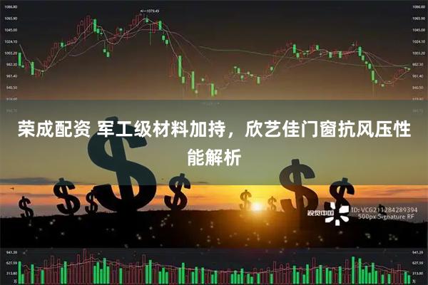 荣成配资 军工级材料加持，欣艺佳门窗抗风压性能解析