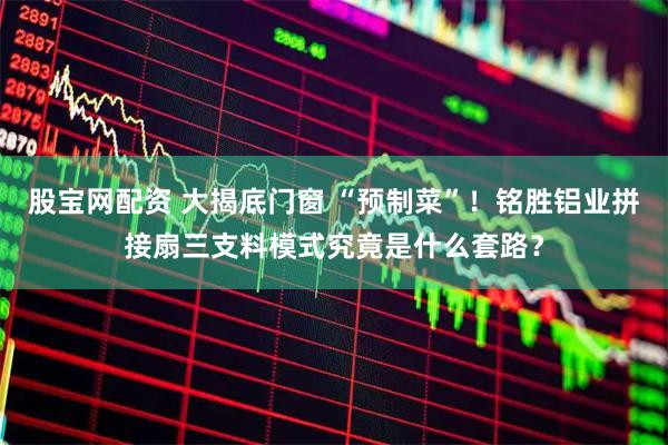 股宝网配资 大揭底门窗 “预制菜”！铭胜铝业拼接扇三支料模式究竟是什么套路？