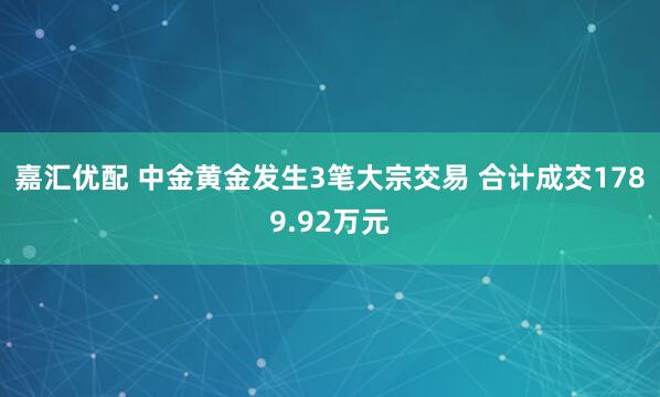 嘉汇优配 中金黄金发生3笔大宗交易 合计成交1789.92万元