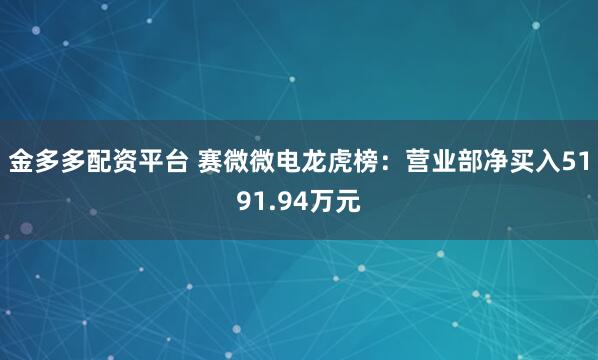 金多多配资平台 赛微微电龙虎榜：营业部净买入5191.94万元