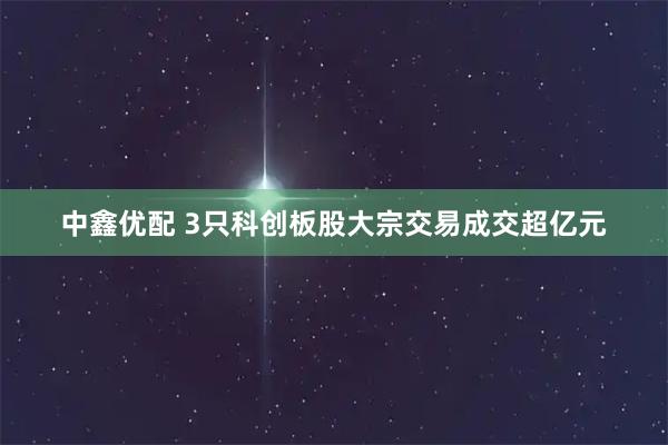 中鑫优配 3只科创板股大宗交易成交超亿元