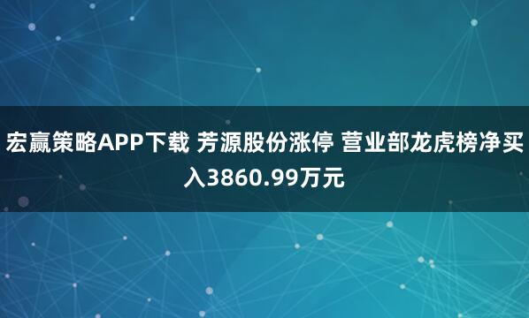 宏赢策略APP下载 芳源股份涨停 营业部龙虎榜净买入3860.99万元