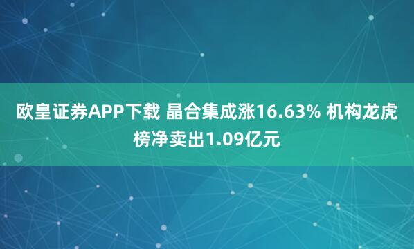欧皇证券APP下载 晶合集成涨16.63% 机构龙虎榜净卖出1.09亿元