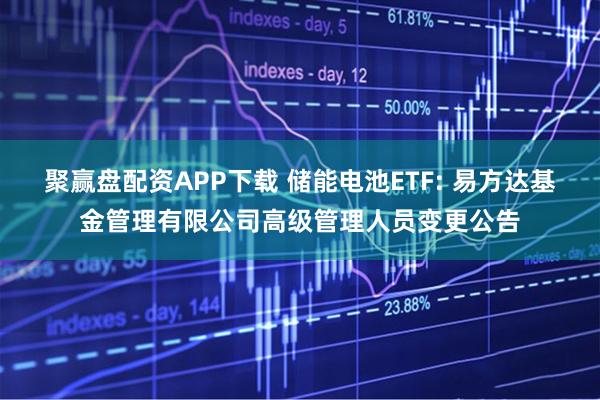聚赢盘配资APP下载 储能电池ETF: 易方达基金管理有限公司高级管理人员变更公告