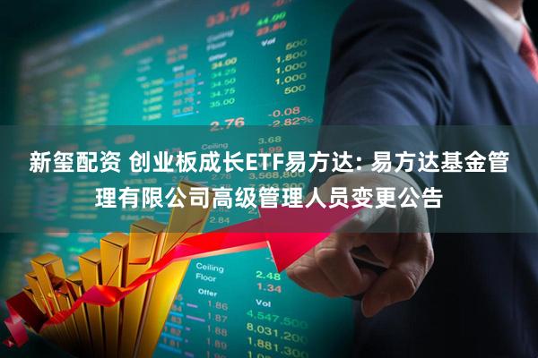 新玺配资 创业板成长ETF易方达: 易方达基金管理有限公司高级管理人员变更公告