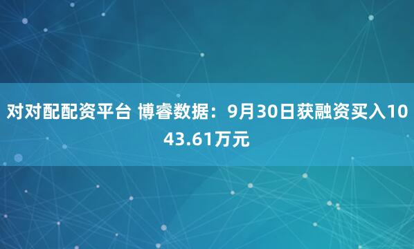对对配配资平台 博睿数据：9月30日获融资买入1043.61万元