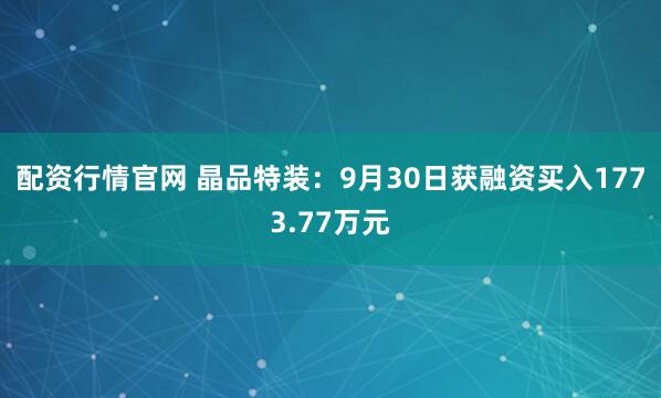 配资行情官网 晶品特装：9月30日获融资买入1773.77万元