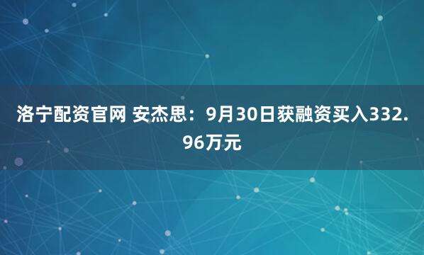 洛宁配资官网 安杰思：9月30日获融资买入332.96万元