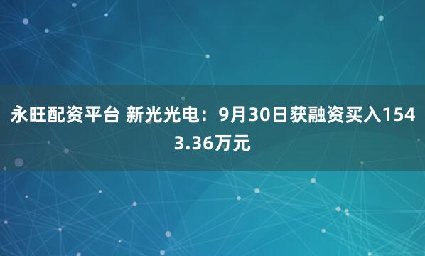 永旺配资平台 新光光电：9月30日获融资买入1543.36万元