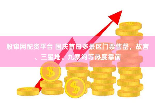 股窜网配资平台 国庆首日多景区门票售罄，故宫、三星堆、九寨沟等热度靠前