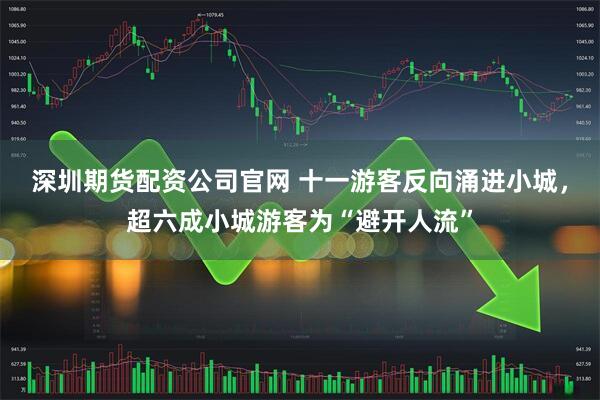 深圳期货配资公司官网 十一游客反向涌进小城，超六成小城游客为“避开人流”