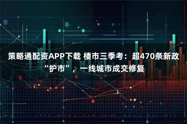 策略通配资APP下载 楼市三季考：超470条新政“护市”，一线城市成交修复