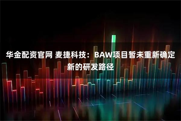 华金配资官网 麦捷科技：BAW项目暂未重新确定新的研发路径