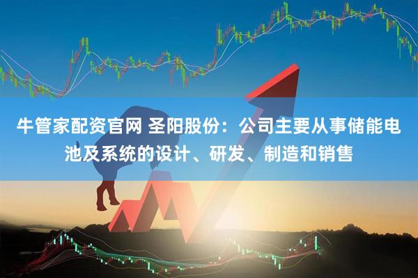 牛管家配资官网 圣阳股份：公司主要从事储能电池及系统的设计、研发、制造和销售