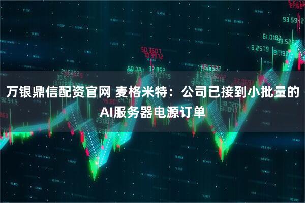 万银鼎信配资官网 麦格米特：公司已接到小批量的AI服务器电源订单