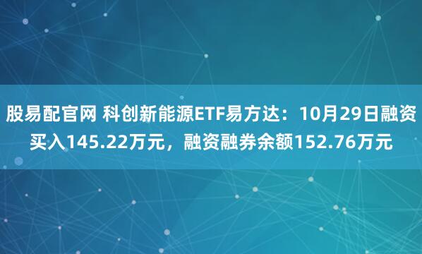 股易配官网 科创新能源ETF易方达：10月29日融资买入145.22万元，融资融券余额152.76万元