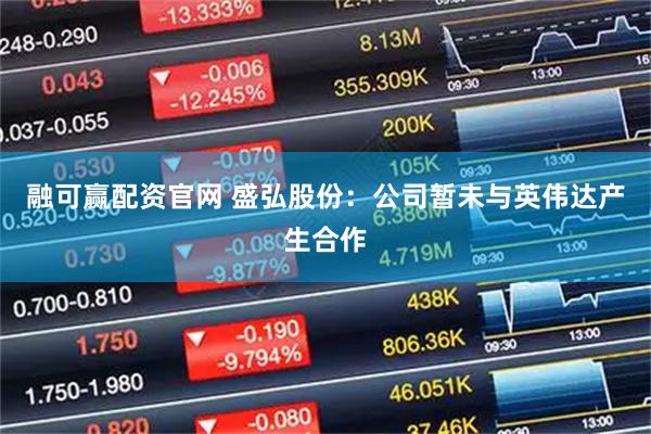 融可赢配资官网 盛弘股份：公司暂未与英伟达产生合作