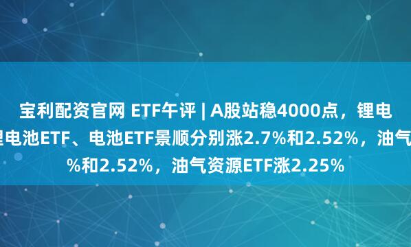 宝利配资官网 ETF午评 | A股站稳4000点，锂电池产业链领涨，锂电池ETF、电池ETF景顺分别涨2.7%和2.52%，油气资源ETF涨2.25%