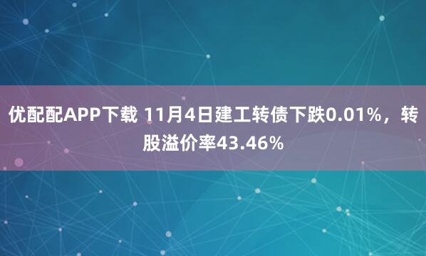 优配配APP下载 11月4日建工转债下跌0.01%，转股溢价率43.46%