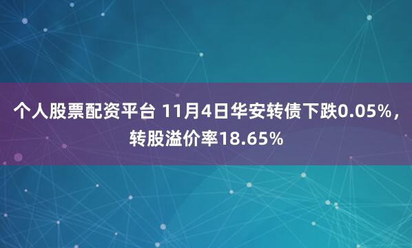 个人股票配资平台 11月4日华安转债下跌0.05%，转股溢价率18.65%