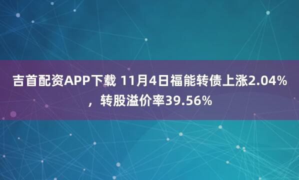 吉首配资APP下载 11月4日福能转债上涨2.04%，转股溢价率39.56%