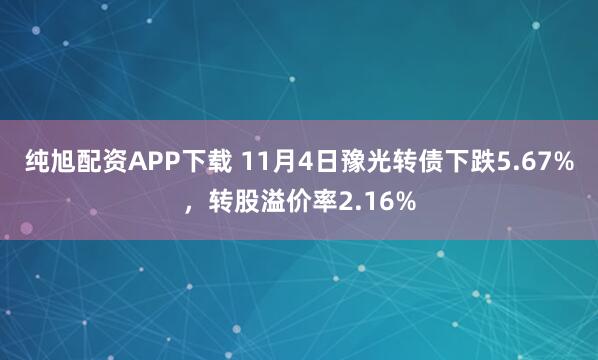 纯旭配资APP下载 11月4日豫光转债下跌5.67%，转股溢价率2.16%