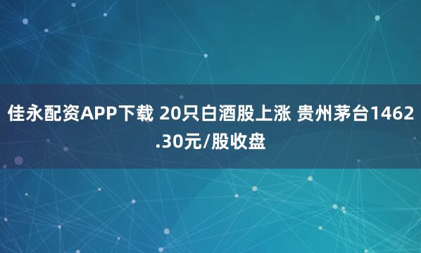 佳永配资APP下载 20只白酒股上涨 贵州茅台1462.30元/股收盘