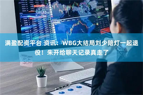 满盈配资平台 资讯：WBG大结局刘少陪灯一起退役！朱开给聊天记录真走了