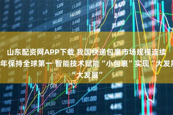 山东配资网APP下载 我国快递包裹市场规模连续11年保持全球第一 智能技术赋能“小包裹”实现“大发展”