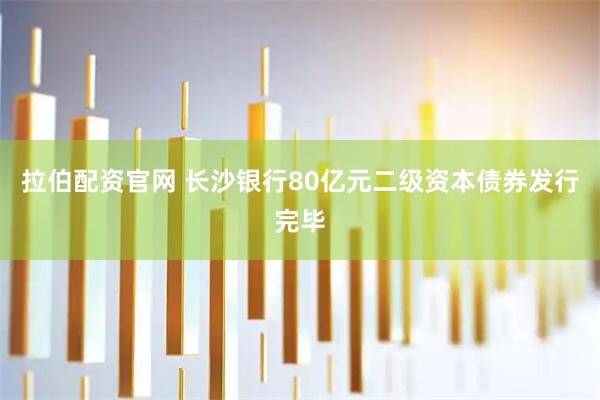 拉伯配资官网 长沙银行80亿元二级资本债券发行完毕