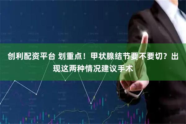 创利配资平台 划重点！甲状腺结节要不要切？出现这两种情况建议手术