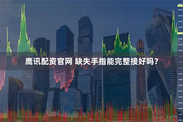 鹰讯配资官网 缺失手指能完整接好吗？