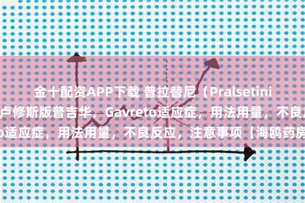 金十配资APP下载 普拉替尼（Pralsetinib）中文说明书详情！老挝卢修斯版普吉华，Gavreto适应症，用法用量，不良反应，注意事项【海鸥药房】