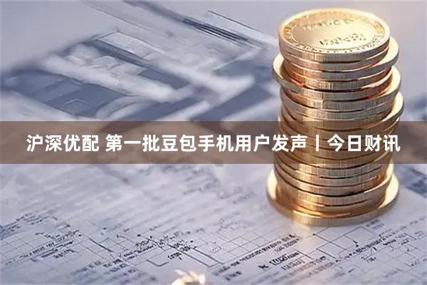 沪深优配 第一批豆包手机用户发声丨今日财讯