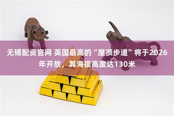 无锡配资官网 英国最高的“屋顶步道”将于2026年开放，其海拔高度达130米