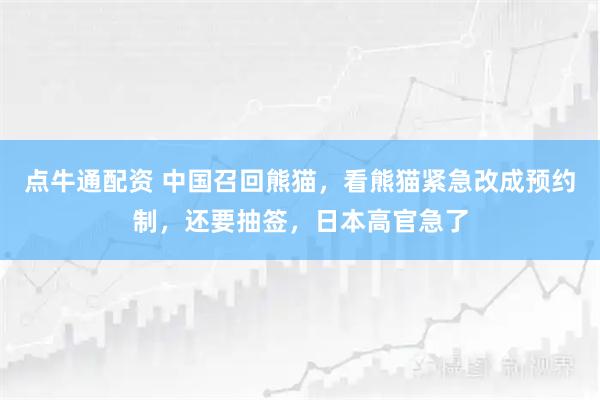 点牛通配资 中国召回熊猫，看熊猫紧急改成预约制，还要抽签，日本高官急了