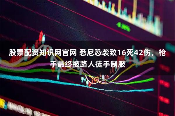 股票配资知识网官网 悉尼恐袭致16死42伤，枪手最终被路人徒手制服