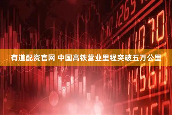 有道配资官网 中国高铁营业里程突破五万公里