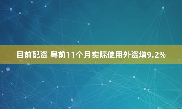 目前配资 粤前11个月实际使用外资增9.2%
