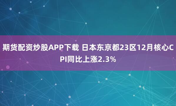 期货配资炒股APP下载 日本东京都23区12月核心CPI同比上涨2.3%